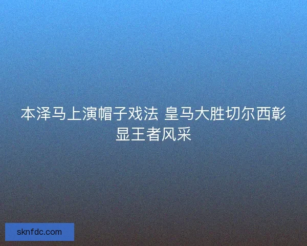 本泽马上演帽子戏法 皇马大胜切尔西彰显王者风采
